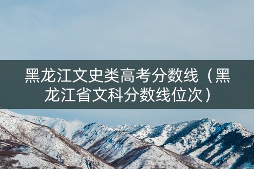 黑龙江文史类高考分数线（黑龙江省文科分数线位次）