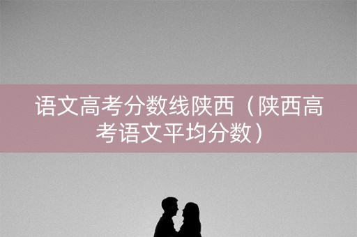 语文高考分数线陕西（陕西高考语文平均分数）