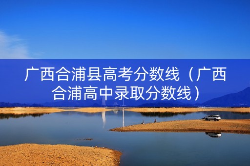 广西合浦县高考分数线（广西合浦高中录取分数线）