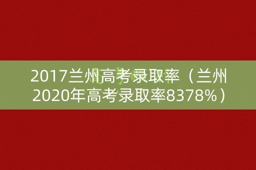 2017兰州高考录取率（兰州2020年高考录取率8378%）