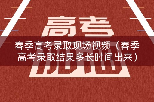 春季高考录取现场视频（春季高考录取结果多长时间出来）