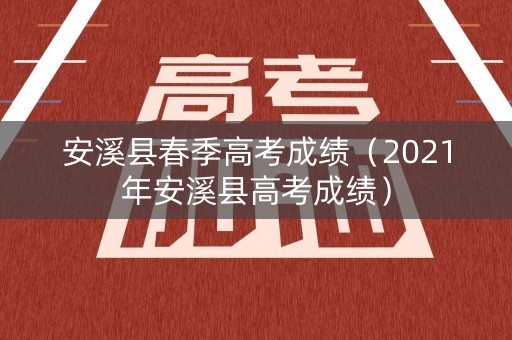 安溪县春季高考成绩（2021年安溪县高考成绩）