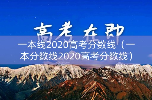 一本线2020高考分数线（一本分数线2020高考分数线）