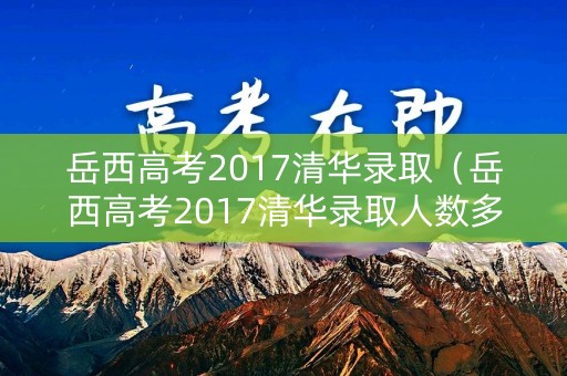 岳西高考2017清华录取（岳西高考2017清华录取人数多少）