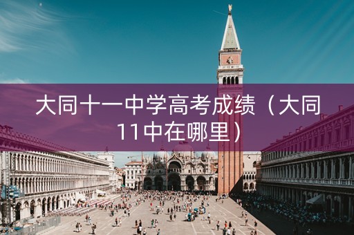 大同十一中学高考成绩（大同11中在哪里）