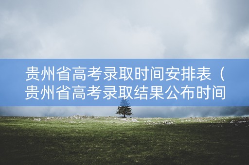 贵州省高考录取时间安排表（贵州省高考录取结果公布时间）