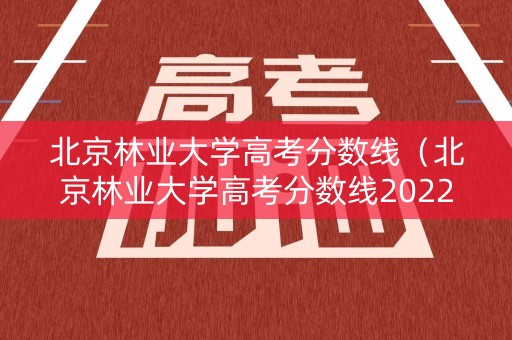 北京林业大学高考分数线（北京林业大学高考分数线2022）