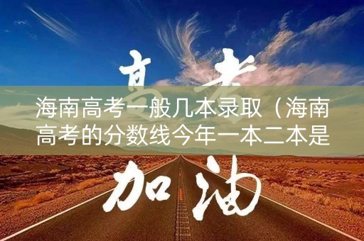 海南高考一般几本录取（海南高考的分数线今年一本二本是多少）