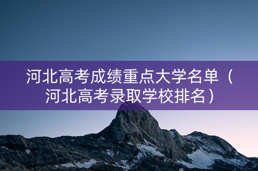 河北高考成绩重点大学名单（河北高考录取学校排名）