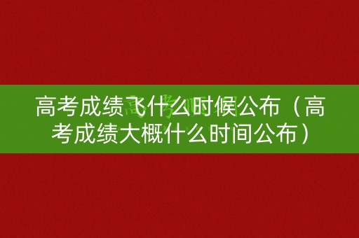 高考成绩飞什么时候公布（高考成绩大概什么时间公布）
