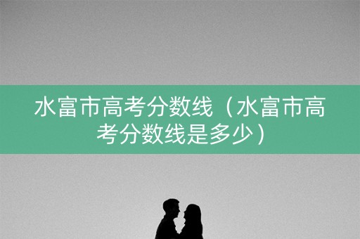 水富市高考分数线（水富市高考分数线是多少）