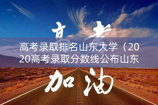 高考录取排名山东大学（2020高考录取分数线公布山东大学）
