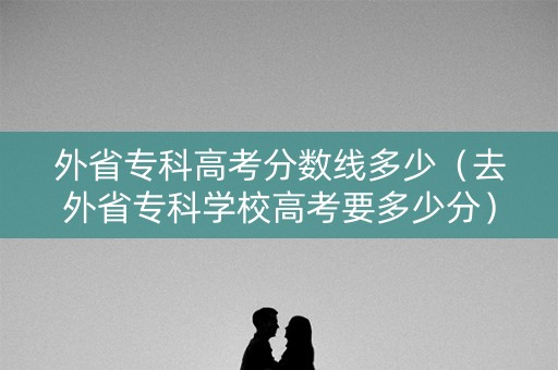 外省专科高考分数线多少（去外省专科学校高考要多少分）