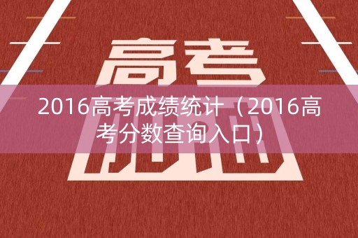 2016高考成绩统计（2016高考分数查询入口）