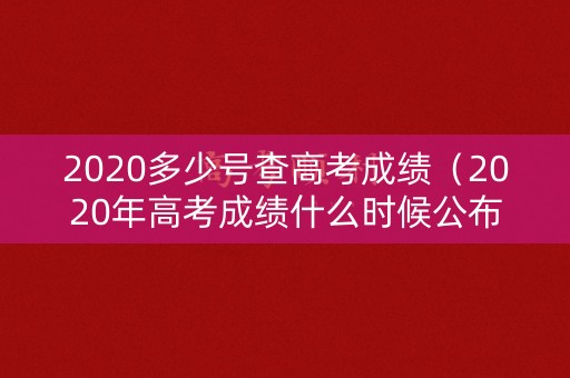 2020多少号查高考成绩（2020年高考成绩什么时候公布?高考成绩查询时间?）