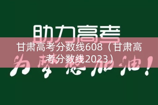 甘肃高考分数线608（甘肃高考分数线2023）