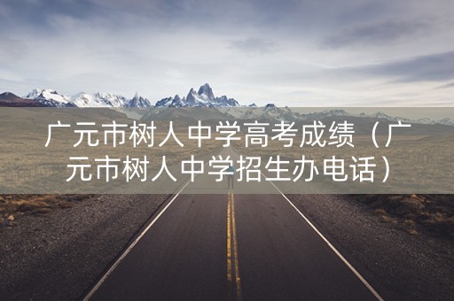 广元市树人中学高考成绩（广元市树人中学招生办电话）