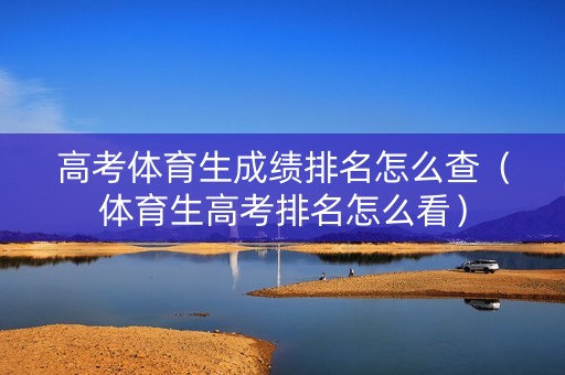 高考体育生成绩排名怎么查（体育生高考排名怎么看）