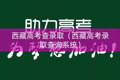 西藏高考查录取（西藏高考录取查询系统）