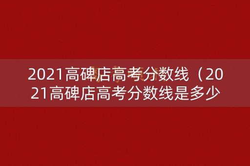2021高碑店高考分数线（2021高碑店高考分数线是多少）