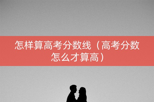 怎样算高考分数线（高考分数怎么才算高）