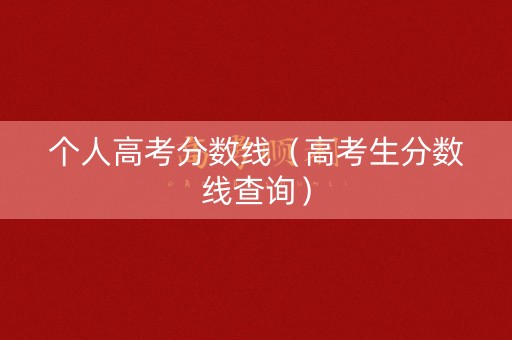 个人高考分数线（高考生分数线查询）