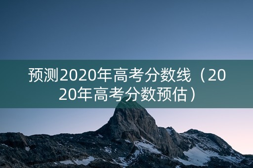 预测2020年高考分数线（2020年高考分数预估）