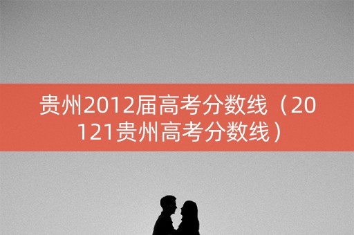 贵州2012届高考分数线（20121贵州高考分数线）