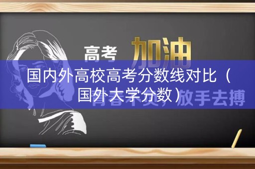国内外高校高考分数线对比（国外大学分数）