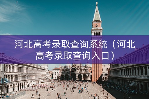 河北高考录取查询系统（河北高考录取查询入口）