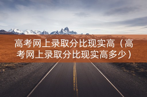 高考网上录取分比现实高（高考网上录取分比现实高多少）