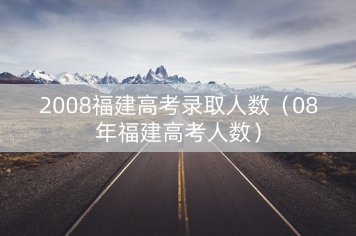 2008福建高考录取人数（08年福建高考人数）