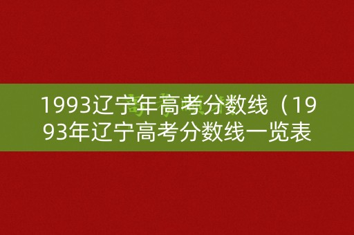 1993辽宁年高考分数线（1993年辽宁高考分数线一览表）