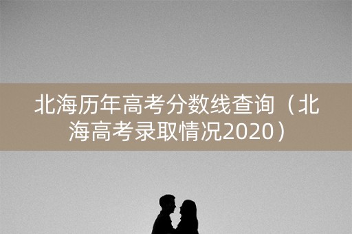 北海历年高考分数线查询（北海高考录取情况2020）