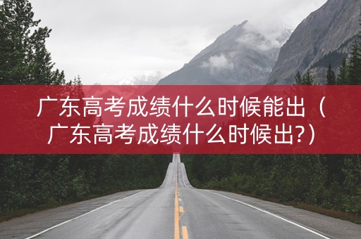 广东高考成绩什么时候能出（广东高考成绩什么时候出?）