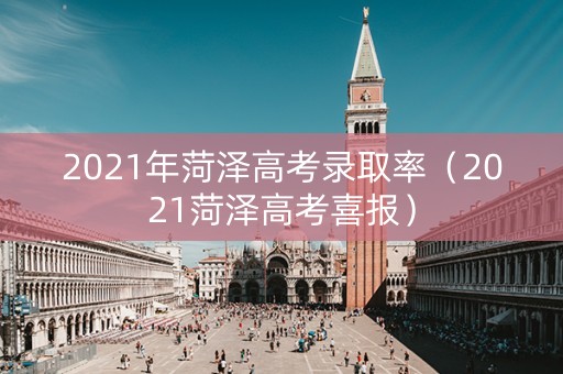 2021年菏泽高考录取率（2021菏泽高考喜报）