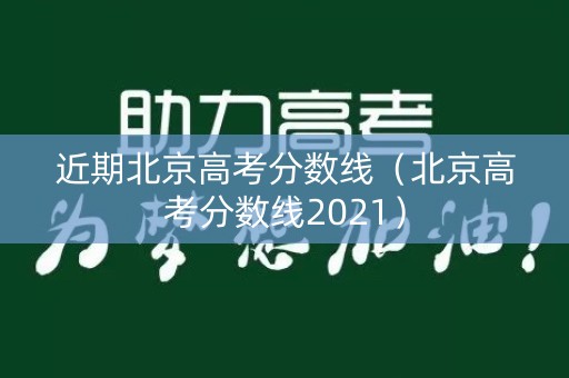 近期北京高考分数线（北京高考分数线2021）