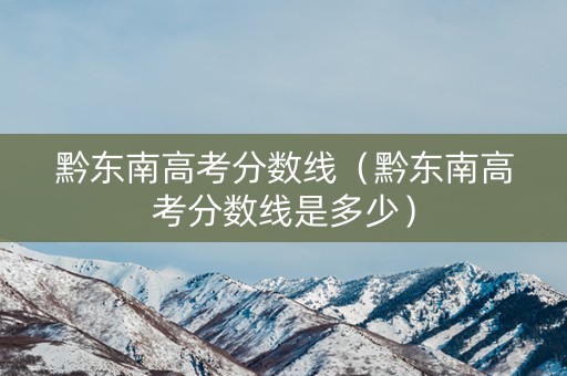 黔东南高考分数线（黔东南高考分数线是多少）