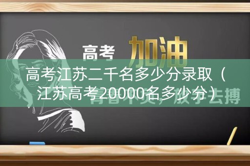 高考江苏二千名多少分录取（江苏高考20000名多少分）