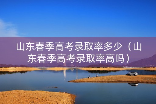 山东春季高考录取率多少（山东春季高考录取率高吗）