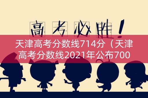 天津高考分数线714分（天津高考分数线2021年公布700分以上）