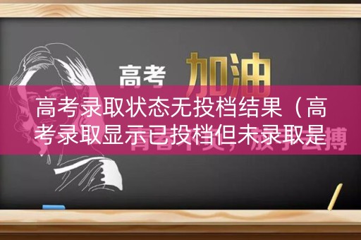 高考录取状态无投档结果（高考录取显示已投档但未录取是怎么回事）