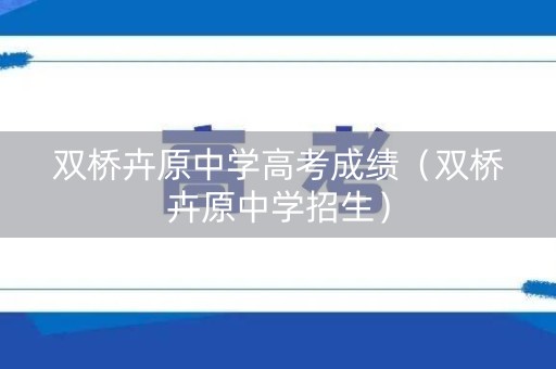 双桥卉原中学高考成绩（双桥卉原中学招生）