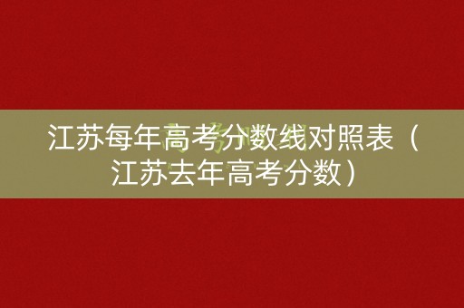 江苏每年高考分数线对照表（江苏去年高考分数）