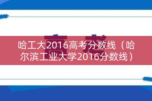 哈工大2016高考分数线（哈尔滨工业大学2016分数线）
