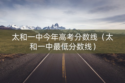 太和一中今年高考分数线（太和一中最低分数线）