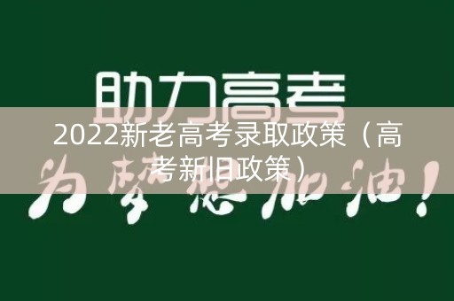 2022新老高考录取政策（高考新旧政策）