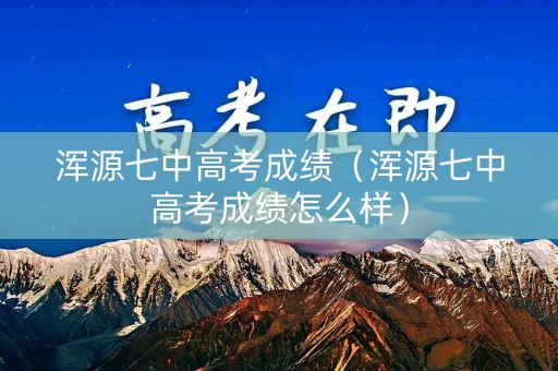 浑源七中高考成绩（浑源七中高考成绩怎么样）