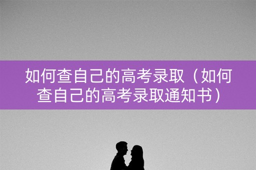 如何查自己的高考录取（如何查自己的高考录取通知书）