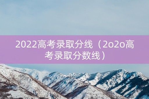 2022高考录取分线（2o2o高考录取分数线）